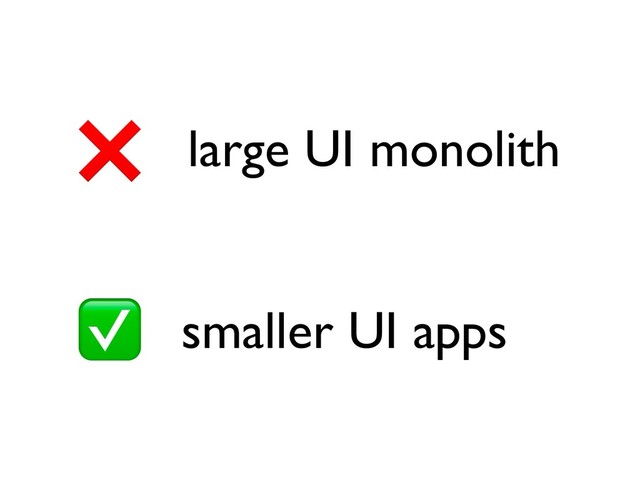 large UI monolith
smaller UI apps
