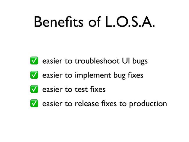 Beneﬁts of L.O.S.A.
easier to troubleshoot UI bugs
easier to implement bug ﬁxes
easier to test ﬁxes
easier to release ﬁxes to production
