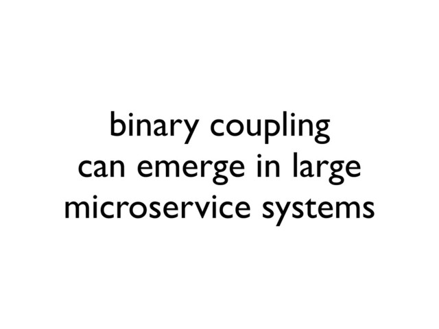 binary coupling
can emerge in large
microservice systems
