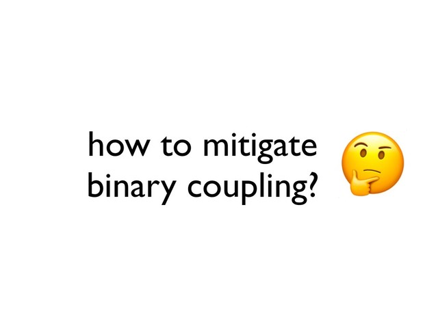 how to mitigate
binary coupling?
