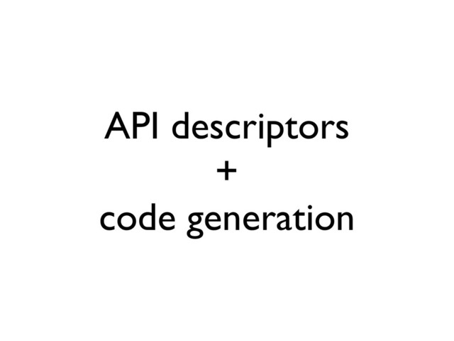 API descriptors
+
code generation
