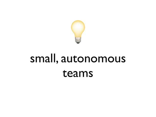 small, autonomous
teams

