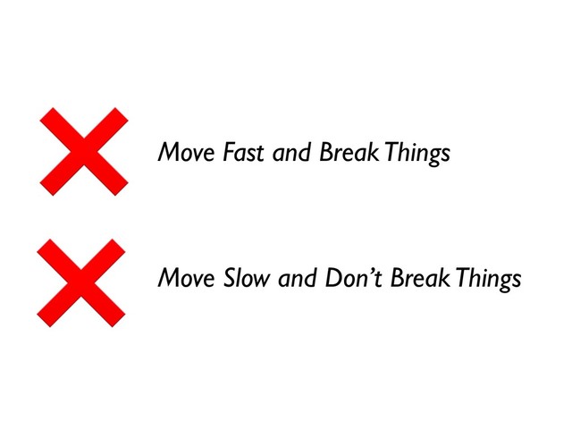 Move Fast and Break Things
Move Slow and Don’t Break Things
