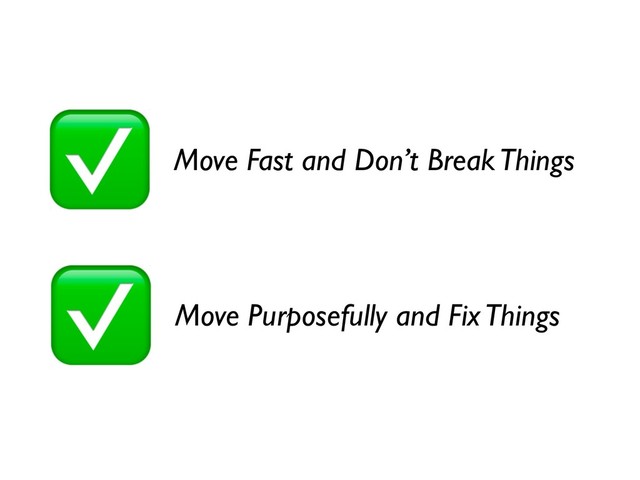 Move Fast and Don’t Break Things
Move Purposefully and Fix Things

