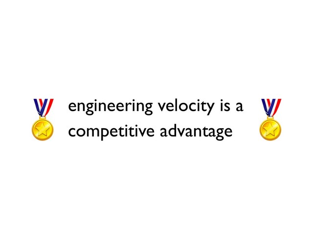 engineering velocity is a
competitive advantage
