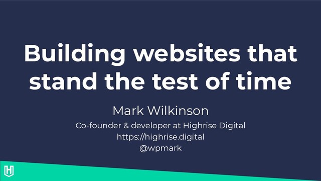 Building websites that
stand the test of time
Mark Wilkinson
Co-founder & developer at Highrise Digital
https://highrise.digital
@wpmark
