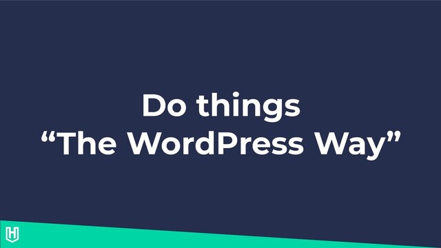 Do things
“The WordPress Way”
