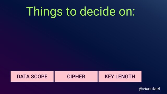 Things to decide on:
KEY LENGTH
DATA SCOPE CIPHER
@vixentael

