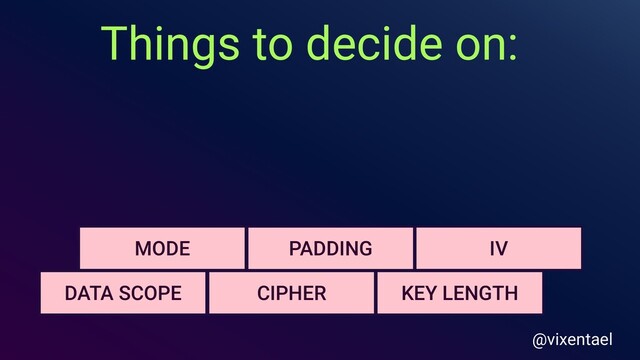 Things to decide on:
PADDING
KEY LENGTH
MODE
DATA SCOPE CIPHER
IV
@vixentael

