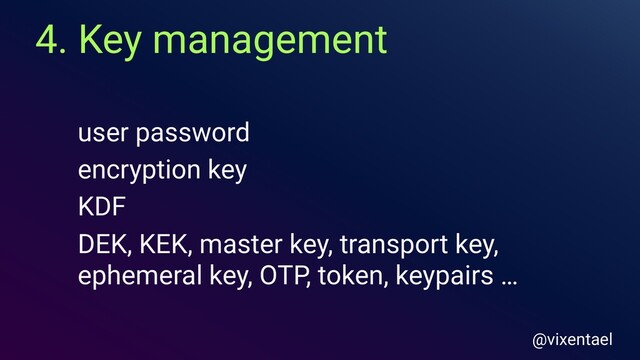4. Key management
@vixentael
user password
DEK, KEK, master key, transport key,
ephemeral key, OTP, token, keypairs …
encryption key
KDF
