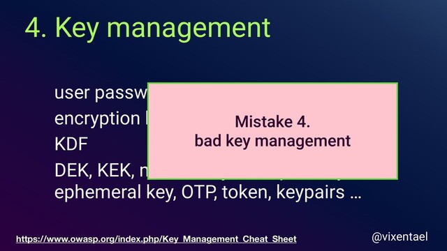 4. Key management
@vixentael
user password
DEK, KEK, master key, transport key,
ephemeral key, OTP, token, keypairs …
encryption key
KDF
Mistake 4.
bad key management
https://www.owasp.org/index.php/Key_Management_Cheat_Sheet
