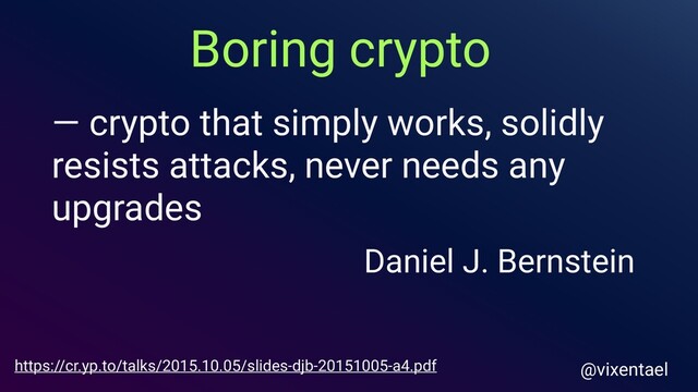 — crypto that simply works, solidly
resists attacks, never needs any
upgrades
https://cr.yp.to/talks/2015.10.05/slides-djb-20151005-a4.pdf
Daniel J. Bernstein
Boring crypto
@vixentael
