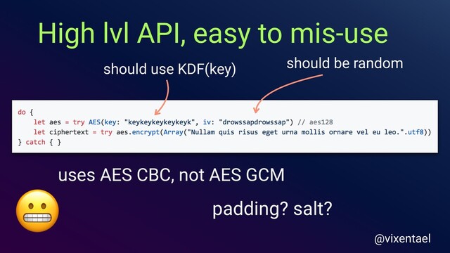 should be random
should use KDF(key)
uses AES CBC, not AES GCM
padding? salt?

High lvl API, easy to mis-use
@vixentael
