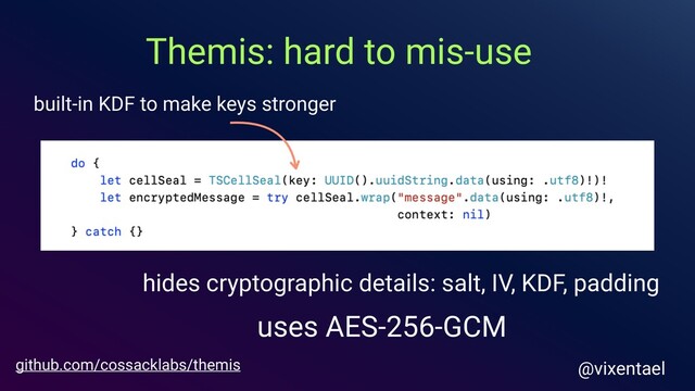 hides cryptographic details: salt, IV, KDF, padding
uses AES-256-GCM
github.com/cossacklabs/themis
built-in KDF to make keys stronger
Themis: hard to mis-use
@vixentael
