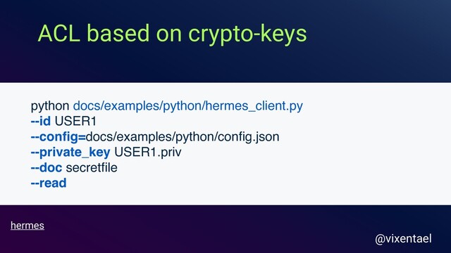 ACL based on crypto-keys
@vixentael
hermes
python docs/examples/python/hermes_client.py
--id USER1
--conﬁg=docs/examples/python/conﬁg.json
--private_key USER1.priv
--doc secretﬁle
--read
