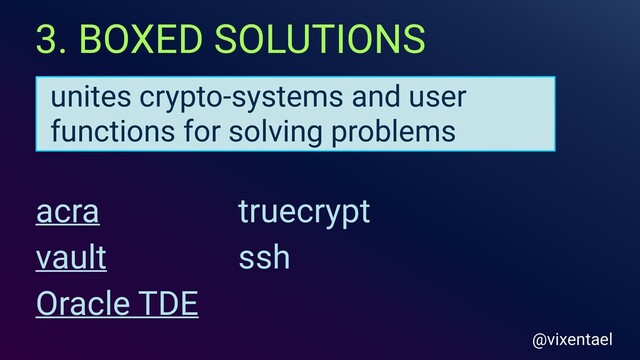 3. BOXED SOLUTIONS
@vixentael
unites crypto-systems and user
functions for solving problems
truecrypt
ssh
acra
vault
Oracle TDE
