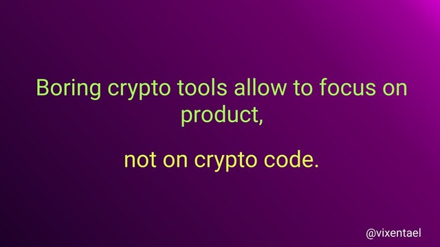Boring crypto tools allow to focus on
product,
not on crypto code.
@vixentael
