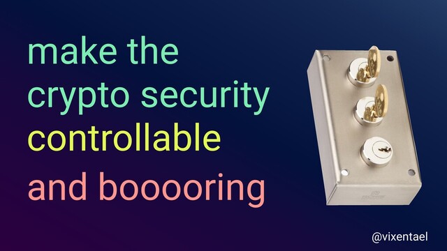 make the
crypto security
controllable
and booooring
@vixentael
