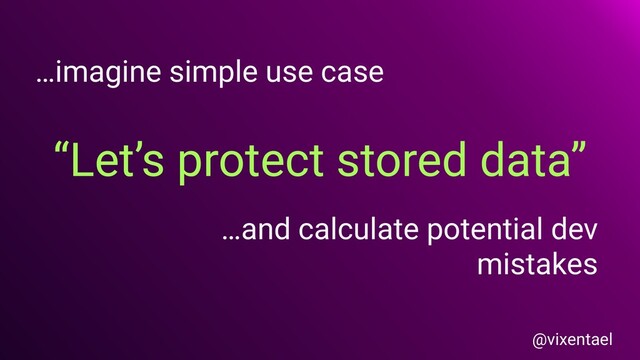 “Let’s protect stored data”
…imagine simple use case
…and calculate potential dev
mistakes
@vixentael
