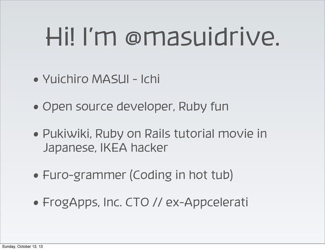 Hi! I’m @masuidrive.
• Yuichiro MASUI - Ichi
• Open source developer, Ruby fun
• Pukiwiki, Ruby on Rails tutorial movie in
Japanese, IKEA hacker
• Furo-grammer (Coding in hot tub)
• FrogApps, Inc. CTO // ex-Appcelerati
Sunday, October 13, 13
