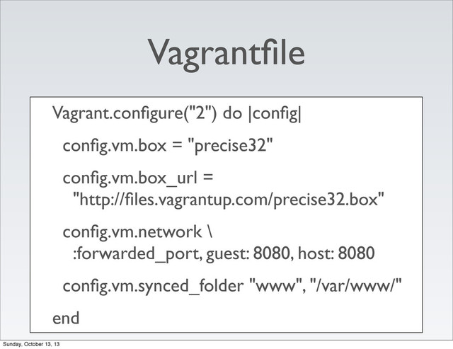 Vagrantﬁle
Vagrant.conﬁgure("2") do |conﬁg|
conﬁg.vm.box = "precise32"
conﬁg.vm.box_url =
"http://ﬁles.vagrantup.com/precise32.box"
conﬁg.vm.network \
:forwarded_port, guest: 8080, host: 8080
conﬁg.vm.synced_folder "www", "/var/www/"
end
Sunday, October 13, 13
