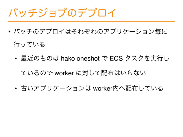 όονδϣϒͷσϓϩΠ
• όονͷσϓϩΠ͸ͦΕͧΕͷΞϓϦέʔγϣϯຖʹ
ߦ͍ͬͯΔ
• ࠷ۙͷ΋ͷ͸ hako oneshot Ͱ ECS λεΫΛ࣮ߦ͠
͍ͯΔͷͰ worker ʹରͯ͠഑෍͸͍Βͳ͍
• ݹ͍ΞϓϦέʔγϣϯ͸ worker಺΁഑෍͍ͯ͠Δ
