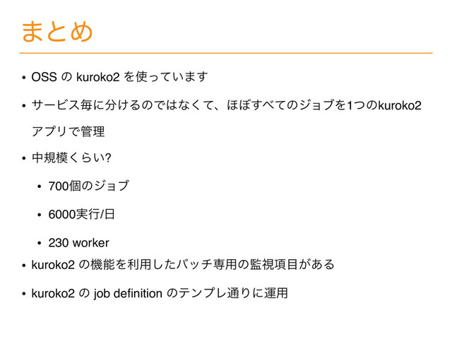 ·ͱΊ
• OSS ͷ kuroko2 Λ࢖͍ͬͯ·͢
• αʔϏεຖʹ෼͚ΔͷͰ͸ͳͯ͘ɺ΄΅͢΂ͯͷδϣϒΛ1ͭͷkuroko2
ΞϓϦͰ؅ཧ
• தن໛͘Β͍?
• 700ݸͷδϣϒ
• 6000࣮ߦ/೔
• 230 worker
• kuroko2 ͷػೳΛར༻ͨ͠όονઐ༻ͷ؂ࢹ߲໨͕͋Δ
• kuroko2 ͷ job deﬁnition ͷςϯϓϨ௨Γʹӡ༻
