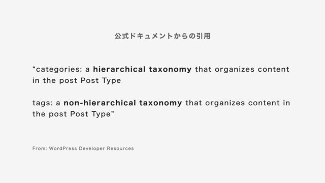 “categories: a hierarchical taxonomy that organizes content
in the post Post Type
tags: a non-hierarchical taxonomy that organizes content in
the post Post Type”
From: WordPress Developer Resources
公式ドキュメントからの引⽤

