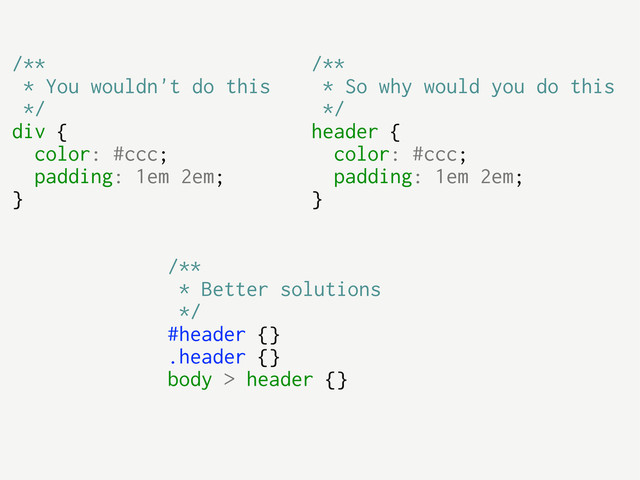 /**
* Better solutions
*/
#header {}
.header {}
body > header {}
/**
* You wouldn't do this
*/
div {
color: #ccc;
padding: 1em 2em;
}
/**
* So why would you do this
*/
header {
color: #ccc;
padding: 1em 2em;
}
