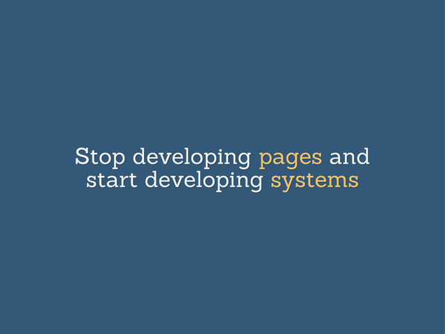 Stop developing pages and
start developing systems
