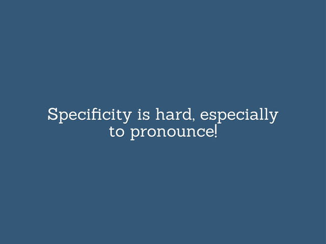 Speciﬁcity is hard, especially
to pronounce!
