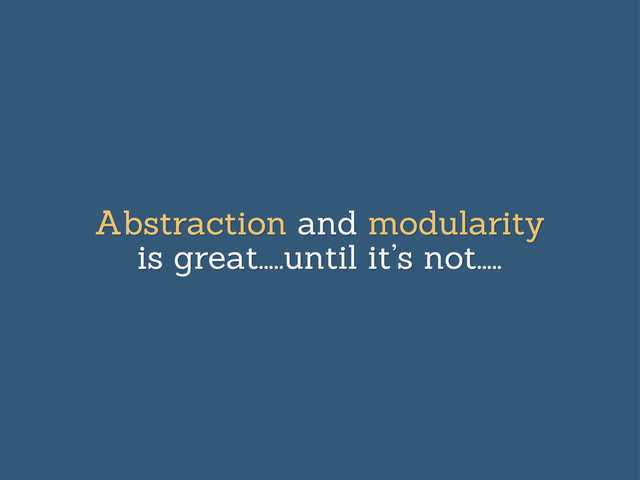Abstraction and modularity
is great.....until it’s not.....
