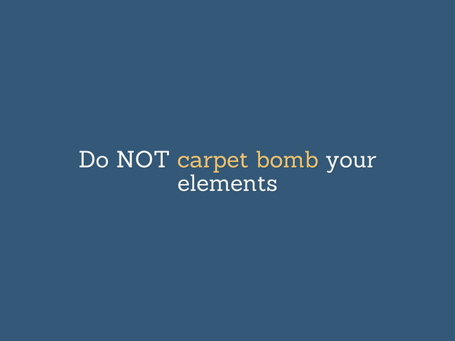 Do NOT carpet bomb your
elements
