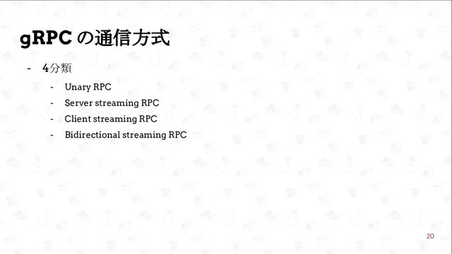  GoConference’19 
gRPC の通信方式
- 4分類
- Unary RPC
- Server streaming RPC
- Client streaming RPC
- Bidirectional streaming RPC
20
