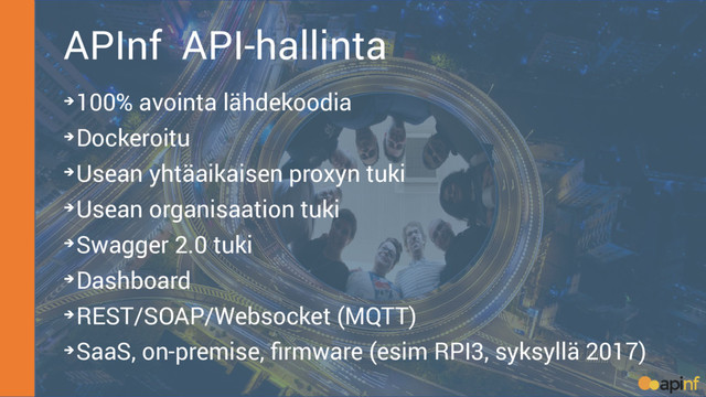 APInf API-hallinta
➔100% avointa lähdekoodia
➔Dockeroitu
➔Usean yhtäaikaisen proxyn tuki
➔Usean organisaation tuki
➔Swagger 2.0 tuki
➔Dashboard
➔REST/SOAP/Websocket (MQTT)
➔SaaS, on-premise, firmware (esim RPI3, syksyllä 2017)
