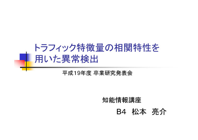 トラフィック特徴量の相関特性を
用いた異常検出
B４ 松本 亮介
平成１9年度 卒業研究発表会
知能情報講座
