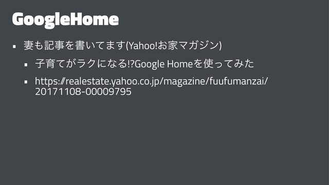GoogleHome
• ࠺΋هࣄΛॻ͍ͯ·͢(Yahoo!͓ՈϚΨδϯ)
• ࢠҭ͕ͯϥΫʹͳΔ!?Google HomeΛ࢖ͬͯΈͨ
• https:/
/realestate.yahoo.co.jp/magazine/fuufumanzai/
20171108-00009795
