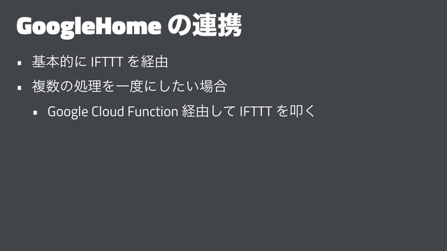 GoogleHome ͷ࿈ܞ
• جຊతʹ IFTTT Λܦ༝
• ෳ਺ͷॲཧΛҰ౓ʹ͍ͨ͠৔߹
• Google Cloud Function ܦ༝ͯ͠ IFTTT Λୟ͘
