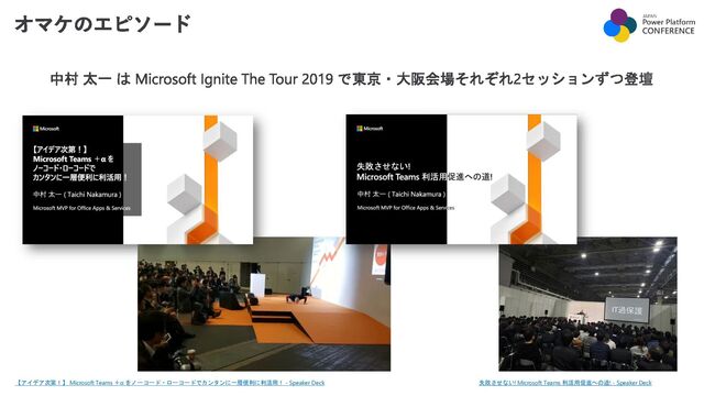 オマケのエピソード
中村 太一 は Microsoft Ignite The Tour 2019 で東京・大阪会場それぞれ2セッションずつ登壇
【アイデア次第！】 Microsoft Teams ＋α をノーコード・ローコードでカンタンに一層便利に利活用！ - Speaker Deck 失敗させない! Microsoft Teams 利活用促進への道! - Speaker Deck

