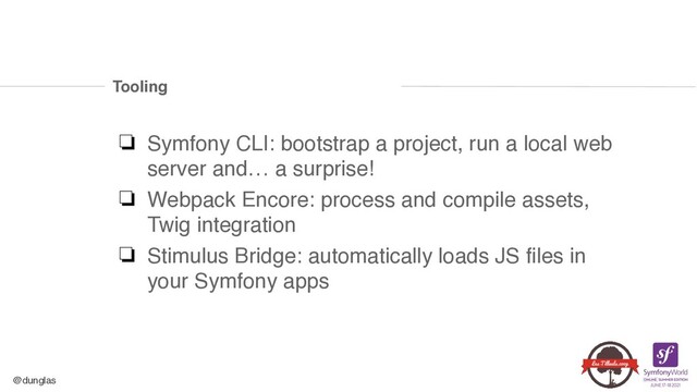 @dunglas
Tooling
❏ Symfony CLI: bootstrap a project, run a local web
server and… a surprise
!

❏ Webpack Encore: process and compile assets,
Twig integratio
n

❏ Stimulus Bridge: automatically loads JS files in
your Symfony apps

