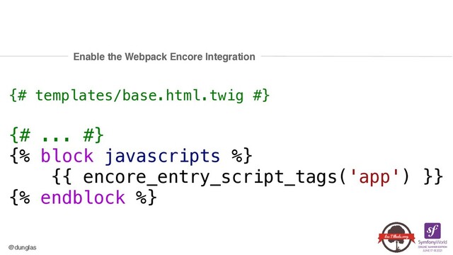 @dunglas
Enable the Webpack Encore Integration
{# templates/base.html.twig #}


{# ... #}


{% block javascripts %}


{{ encore_entry_script_tags('app') }}


{% endblock %}
