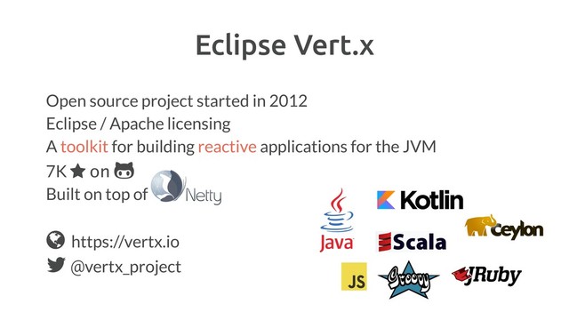 Eclipse Vert.x
Open source project started in 2012
Eclipse / Apache licensing
A toolkit for building reactive applications for the JVM
7K ⋆ on '
Built on top of
! https://vertx.io
" @vertx_project
