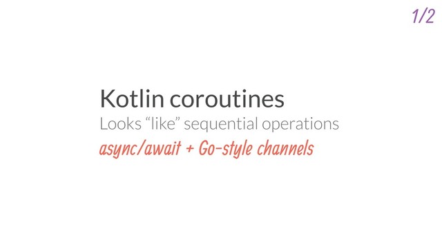 Kotlin coroutines
Looks “like” sequential operations
async/await + Go-style channels
1/2
