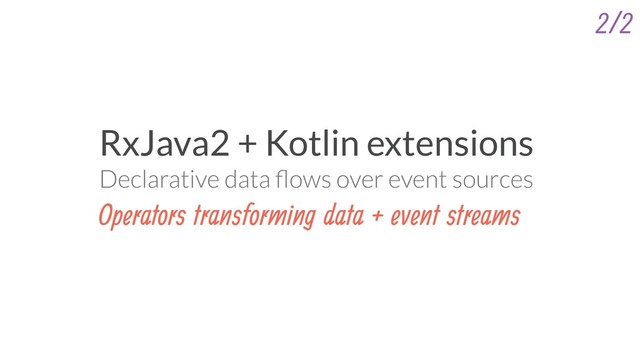 RxJava2 + Kotlin extensions
Declarative data ﬂows over event sources
Operators transforming data + event streams
2/2
