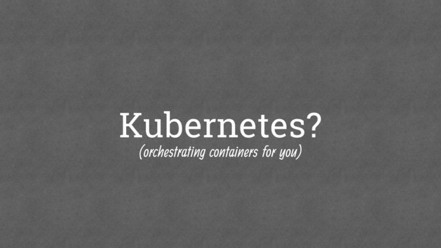 Kubernetes?
(orchestrating containers for you)
