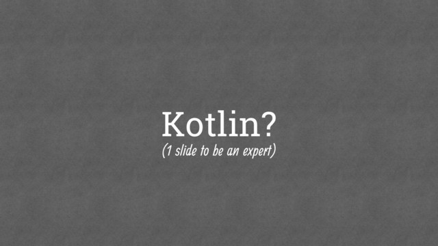 Kotlin?
(1 slide to be an expert)
