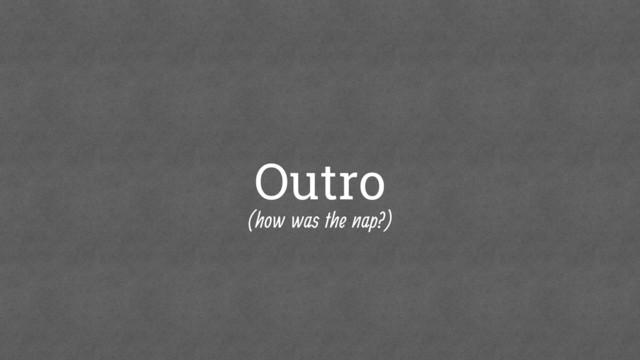 Outro
(how was the nap?)
