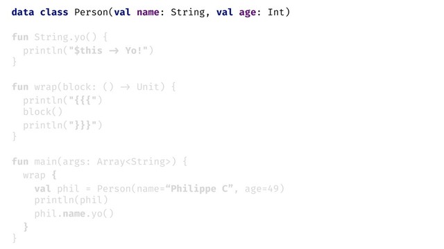 data class Person(val name: String, val age: Int)
fun String.yo() {
println("$this -> Yo!")
}
fun wrap(block: () -> Unit) {
println("{{{")
block()
println("}}}")
}
fun main(args: Array) {
wrap {
val phil = Person(name=“Philippe C”, age=49)
println(phil)
phil.name.yo()
}
}
