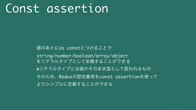 Const assertion
஋ͷ͋ͱʹas constͱ͚ͭΔ͜ͱͰ
string/number/boolean/array/object
ΛϦςϥϧλΠϓͱͯ͠ఆٛ͢Δ͜ͱ͕Ͱ͖Δ
※ϦςϥϧλΠϓͱ͸஋͕ͦͷ··ܕͱͯ͠ѻΘΕΔ΋ͷ
ͦͷͨΊɺReduxͷܕఆٛ౳Λconst assertionΛ࢖ͬͯ
ΑΓγϯϓϧʹఆٛ͢Δ͜ͱ͕Ͱ͖Δ
