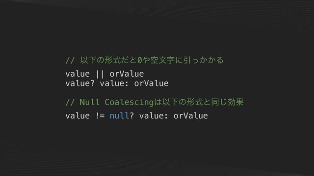 // ҎԼͷܗࣜͩͱ0΍ۭจࣈʹҾ͔͔ͬΔ
value || orValue
value? value: orValue
// Null Coalescing͸ҎԼͷܗࣜͱಉ͡ޮՌ
value != null? value: orValue
